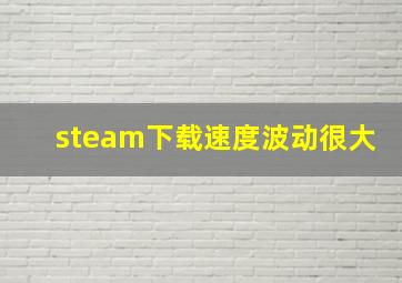 steam下载速度波动很大