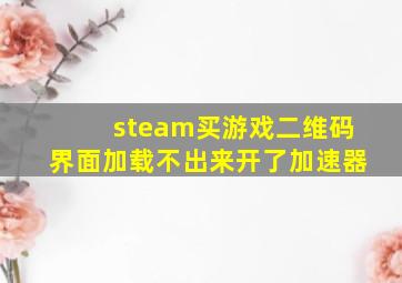 steam买游戏二维码界面加载不出来开了加速器