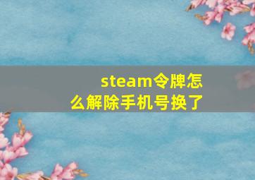 steam令牌怎么解除手机号换了