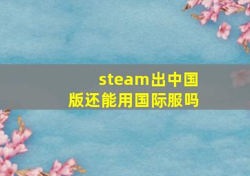 steam出中国版还能用国际服吗