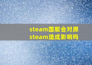 steam国服会对原steam造成影响吗