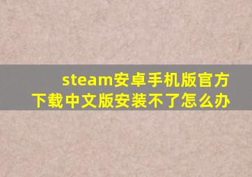 steam安卓手机版官方下载中文版安装不了怎么办