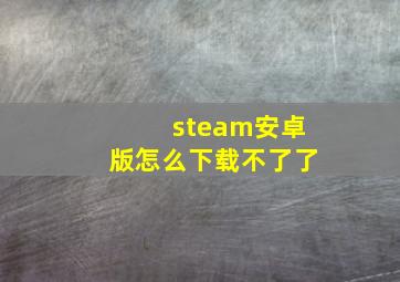 steam安卓版怎么下载不了了