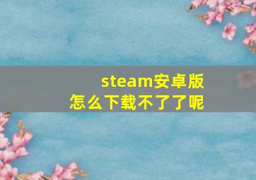 steam安卓版怎么下载不了了呢