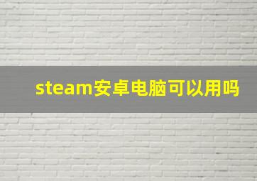 steam安卓电脑可以用吗