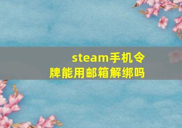 steam手机令牌能用邮箱解绑吗