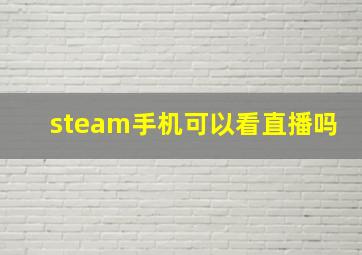 steam手机可以看直播吗