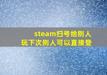 steam扫号给别人玩下次别人可以直接登