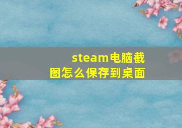 steam电脑截图怎么保存到桌面