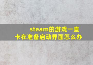 steam的游戏一直卡在准备启动界面怎么办