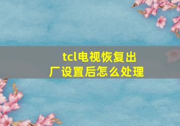 tcl电视恢复出厂设置后怎么处理