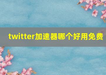 twitter加速器哪个好用免费