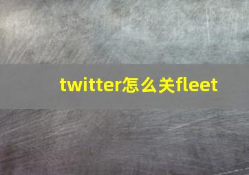 twitter怎么关fleet