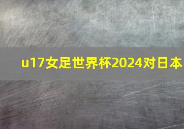 u17女足世界杯2024对日本