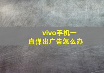 vivo手机一直弹出广告怎么办