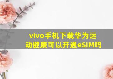 vivo手机下载华为运动健康可以开通eSIM吗