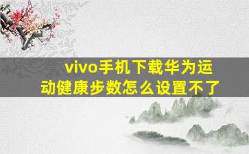 vivo手机下载华为运动健康步数怎么设置不了