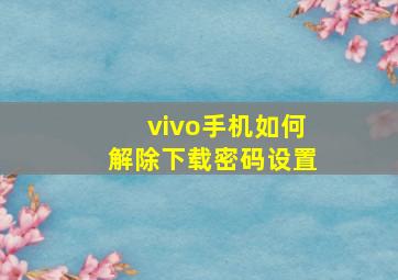 vivo手机如何解除下载密码设置