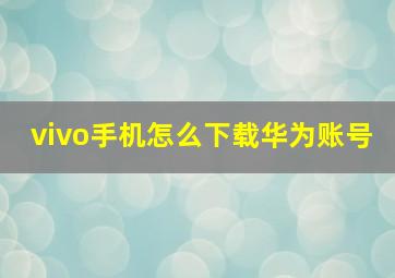 vivo手机怎么下载华为账号