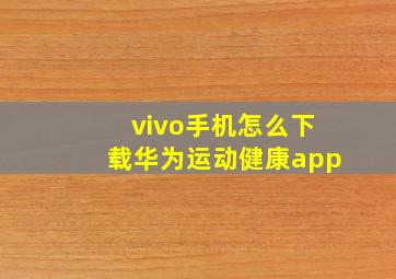 vivo手机怎么下载华为运动健康app