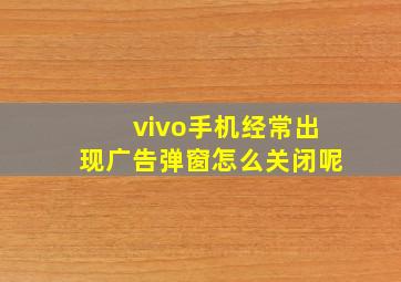 vivo手机经常出现广告弹窗怎么关闭呢