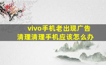 vivo手机老出现广告清理清理手机应该怎么办