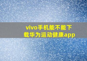 vivo手机能不能下载华为运动健康app