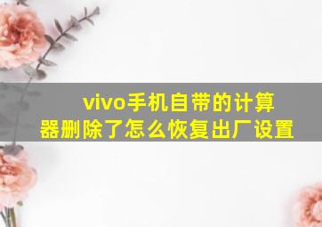 vivo手机自带的计算器删除了怎么恢复出厂设置