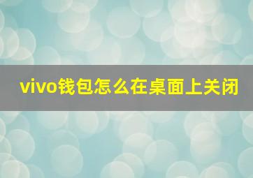 vivo钱包怎么在桌面上关闭