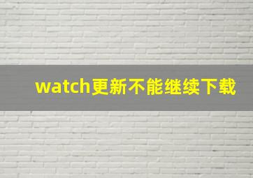 watch更新不能继续下载