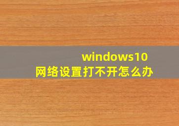 windows10网络设置打不开怎么办