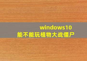 windows10能不能玩植物大战僵尸