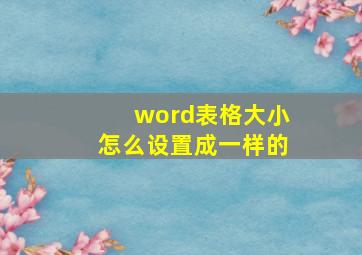 word表格大小怎么设置成一样的