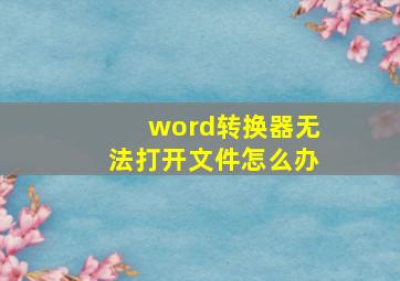 word转换器无法打开文件怎么办