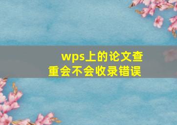 wps上的论文查重会不会收录错误