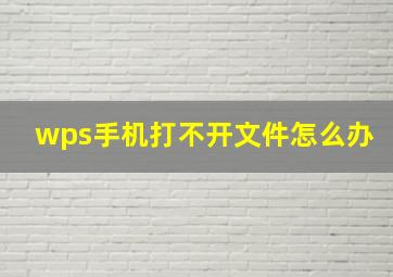 wps手机打不开文件怎么办