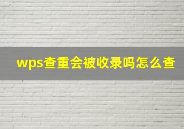 wps查重会被收录吗怎么查