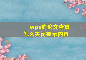 wps的论文查重怎么关闭提示内容