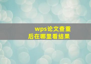 wps论文查重后在哪里看结果