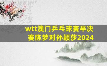 wtt澳门乒乓球赛半决赛陈梦对孙颖莎2024