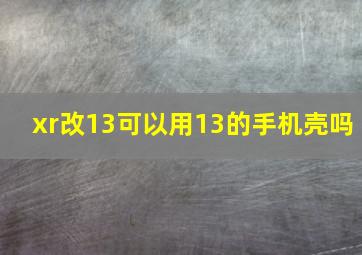 xr改13可以用13的手机壳吗