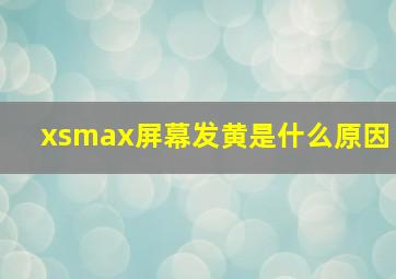 xsmax屏幕发黄是什么原因