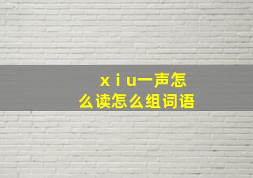 xⅰu一声怎么读怎么组词语