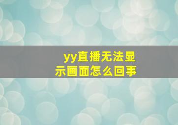 yy直播无法显示画面怎么回事