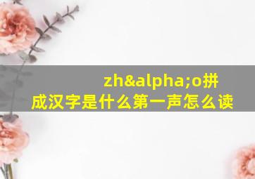 zhαo拼成汉字是什么第一声怎么读