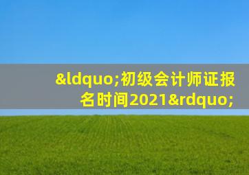 “初级会计师证报名时间2021”