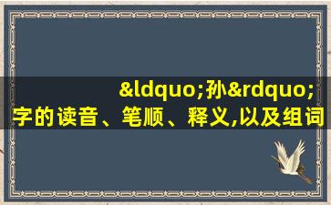 “孙”字的读音、笔顺、释义,以及组词、造句的技巧