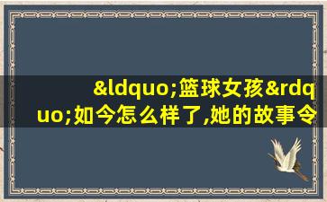 “篮球女孩”如今怎么样了,她的故事令人动容