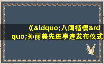 《“八闽楷模”孙丽美先进事迹发布仪式》