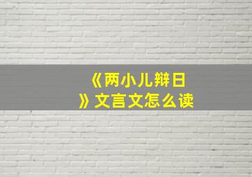 《两小儿辩日》文言文怎么读